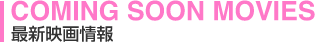 COMING SOON MOVIES�u�ŐV�f����v